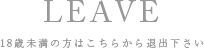 LEAVE 18歳未満の方はこちらから退出下さい